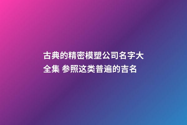 古典的精密模塑公司名字大全集 参照这类普遍的吉名-第1张-公司起名-玄机派